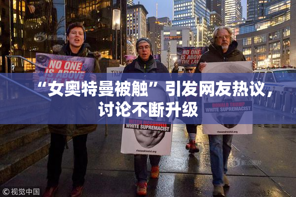 “女奥特曼被触”引发网友热议，讨论不断升级