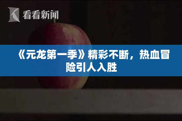 《元龙第一季》精彩不断，热血冒险引人入胜