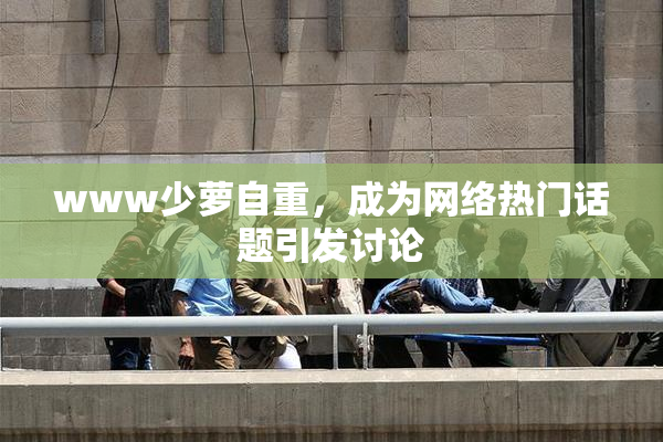 www少萝自重，成为网络热门话题引发讨论