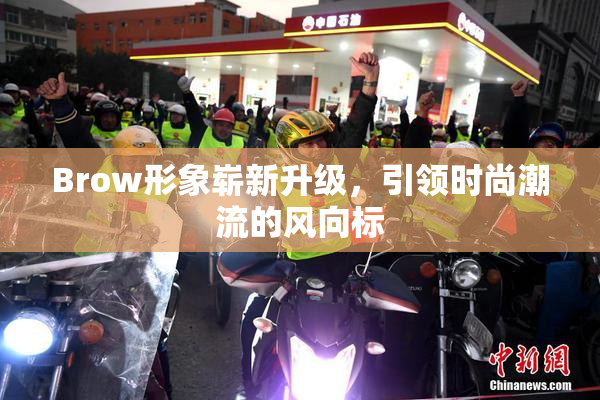 Brow形象崭新升级，引领时尚潮流的风向标
