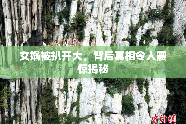女娲被扒开大，背后真相令人震惊揭秘