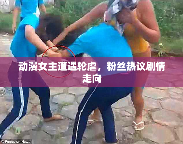 动漫女主遭遇轮虐，粉丝热议剧情走向