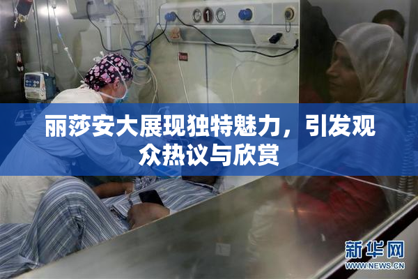丽莎安大展现独特魅力，引发观众热议与欣赏
