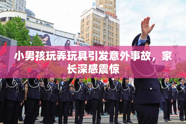 小男孩玩弄玩具引发意外事故，家长深感震惊