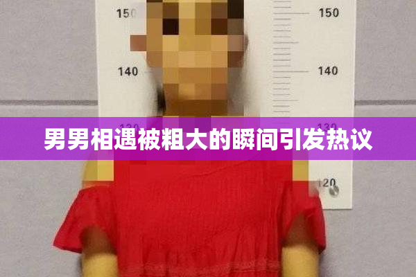 男男相遇被粗大的瞬间引发热议