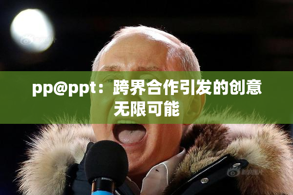 pp@ppt：跨界合作引发的创意无限可能
