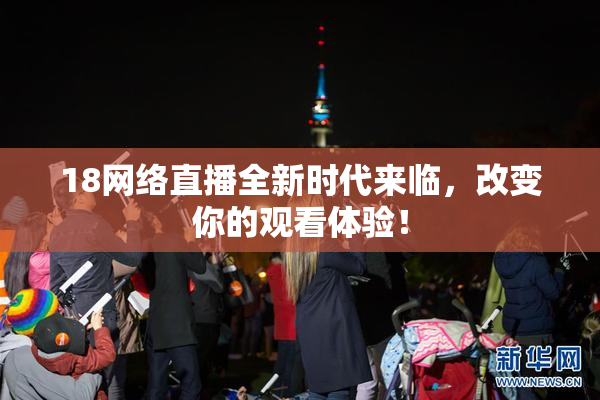 18网络直播全新时代来临，改变你的观看体验！