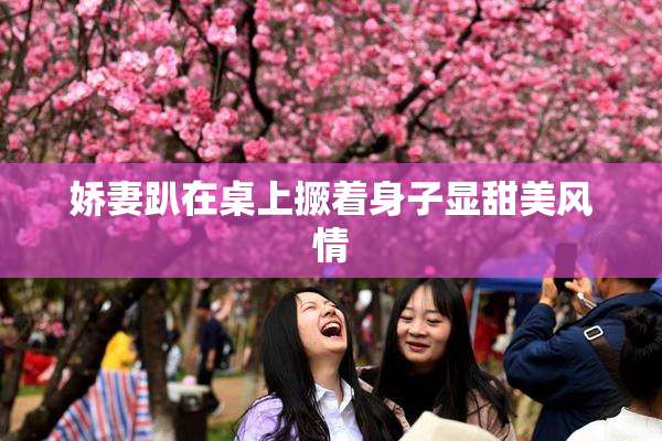娇妻趴在桌上撅着身子显甜美风情