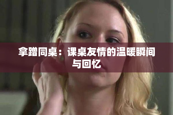 拿蹭同桌：课桌友情的温暖瞬间与回忆
