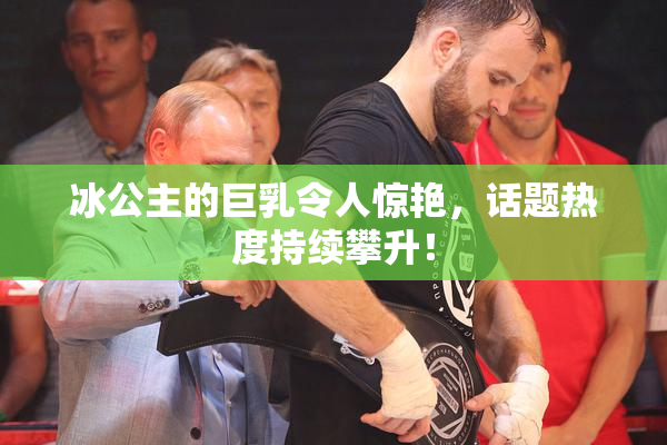 冰公主的巨乳令人惊艳，话题热度持续攀升！