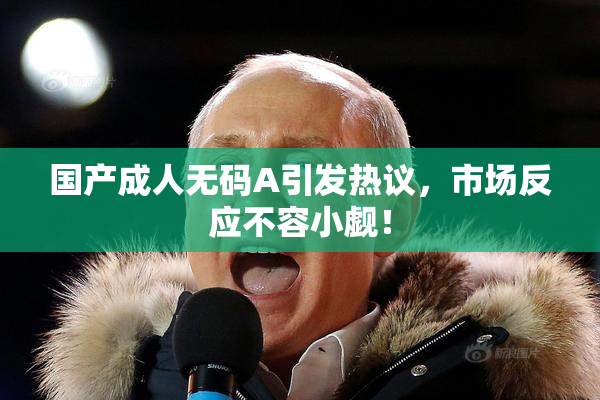 国产成人无码A引发热议，市场反应不容小觑！