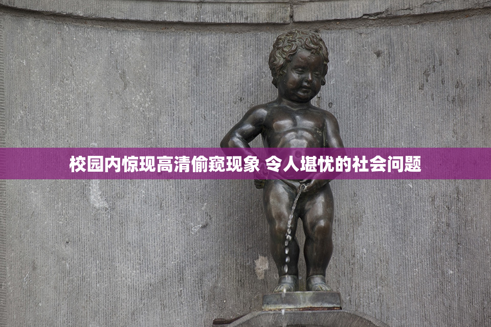 校园内惊现高清偷窥现象 令人堪忧的社会问题