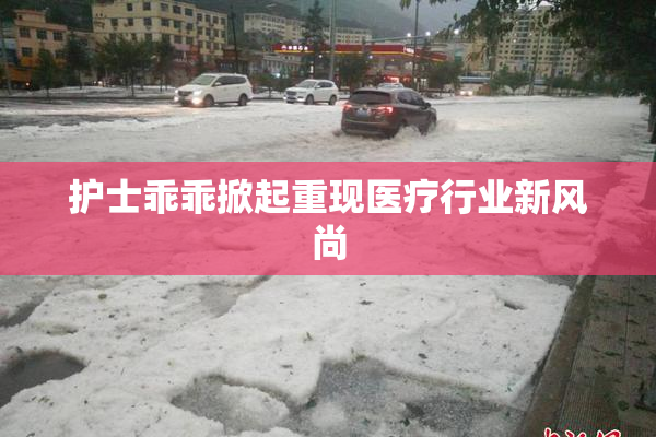 护士乖乖掀起重现医疗行业新风尚