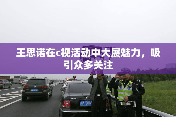 王思诺在c视活动中大展魅力，吸引众多关注