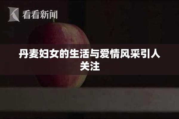 丹麦妇女的生活与爱情风采引人关注