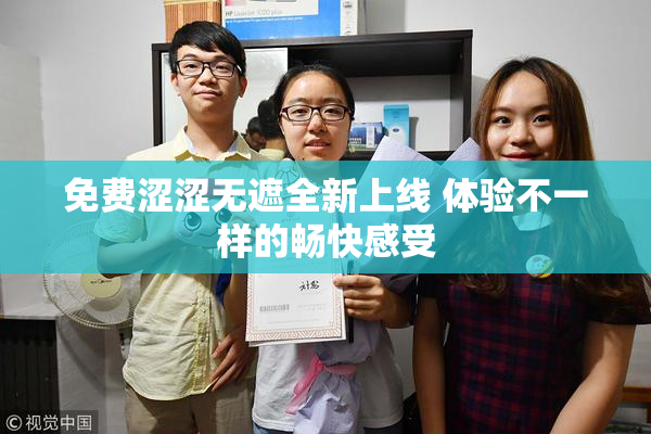 免费涩涩无遮全新上线 体验不一样的畅快感受