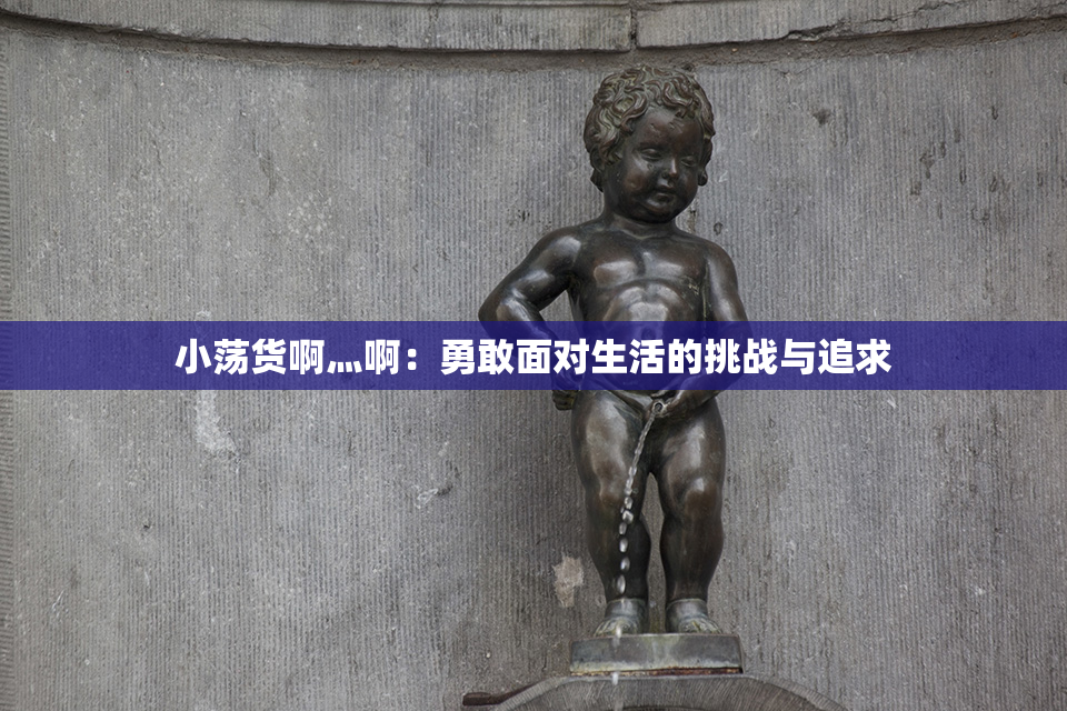 小荡货啊灬啊：勇敢面对生活的挑战与追求