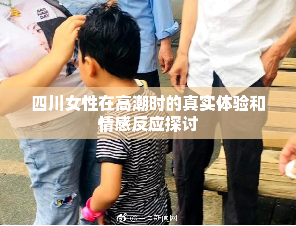 四川女性在高潮时的真实体验和情感反应探讨