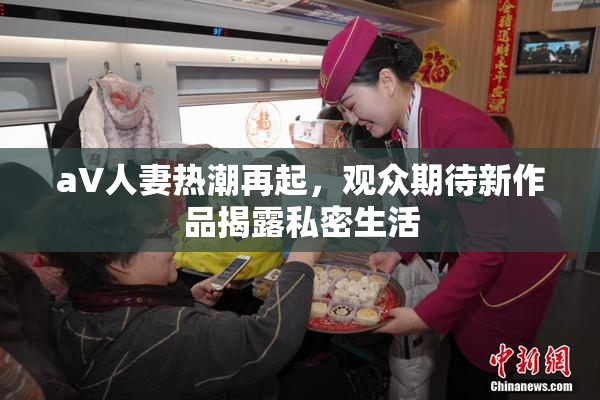 aV人妻热潮再起，观众期待新作品揭露私密生活