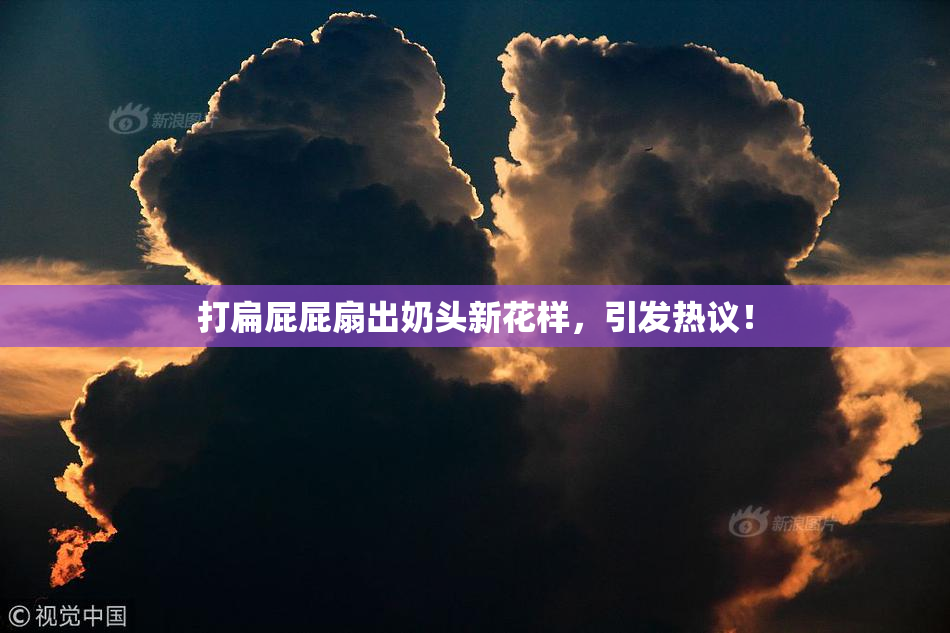 打扁屁屁扇出奶头新花样，引发热议！