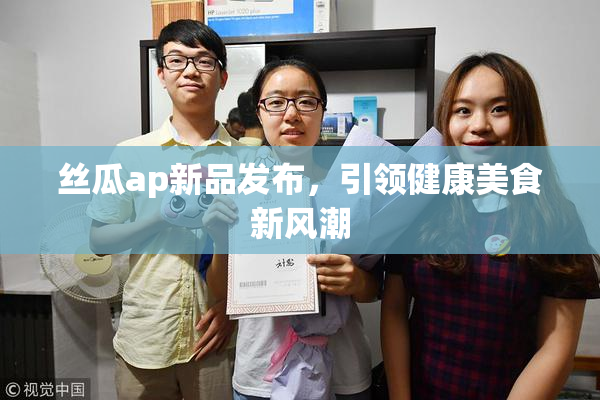 丝瓜ap新品发布，引领健康美食新风潮