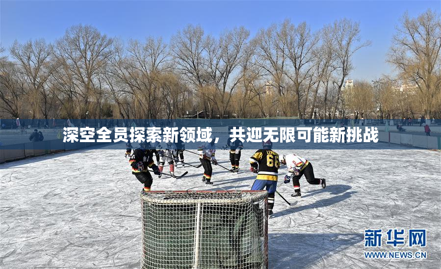 深空全员探索新领域，共迎无限可能新挑战