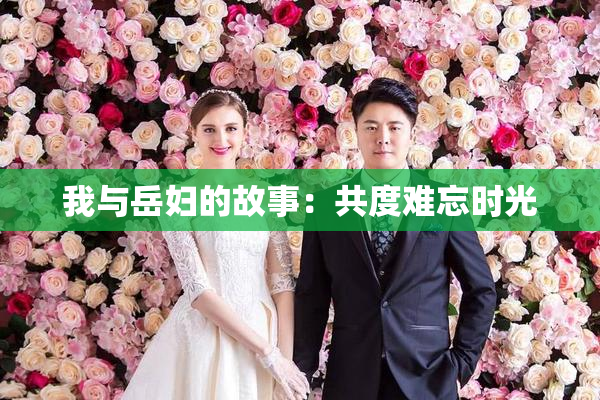 我与岳妇的故事：共度难忘时光