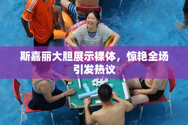 斯嘉丽大胆展示裸体，惊艳全场引发热议