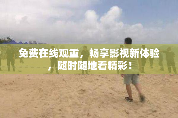 免费在线观重，畅享影视新体验，随时随地看精彩！