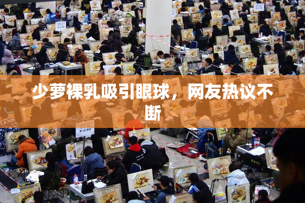 少萝裸乳吸引眼球，网友热议不断