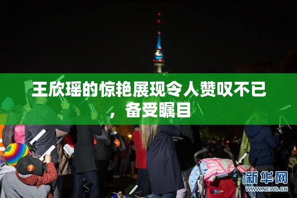 王欣瑶的惊艳展现令人赞叹不已，备受瞩目