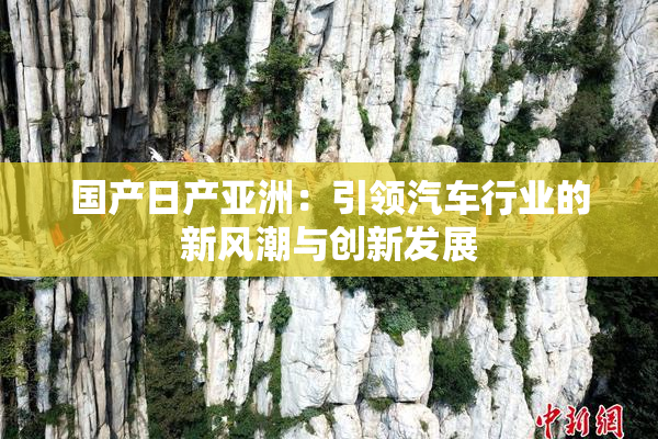 国产日产亚洲：引领汽车行业的新风潮与创新发展