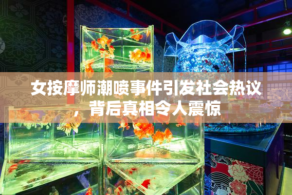 女按摩师潮喷事件引发社会热议，背后真相令人震惊