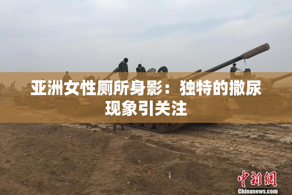 亚洲女性厕所身影：独特的撒尿现象引关注
