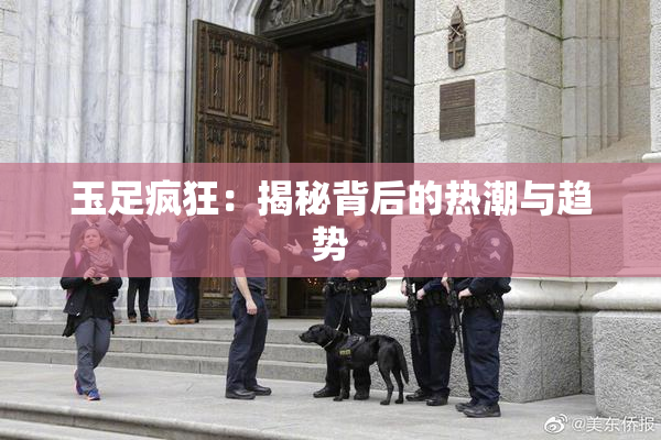 玉足疯狂：揭秘背后的热潮与趋势