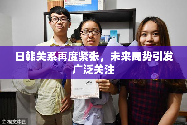 日韩关系再度紧张，未来局势引发广泛关注