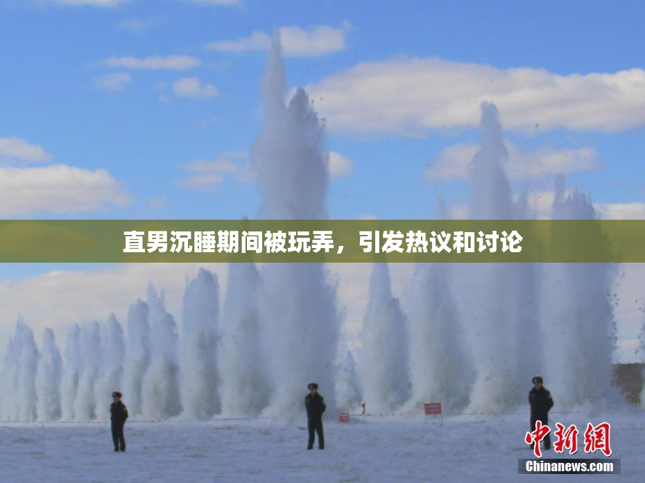 直男沉睡期间被玩弄，引发热议和讨论