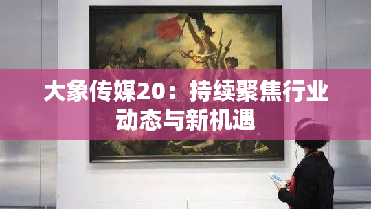 大象传媒20：持续聚焦行业动态与新机遇