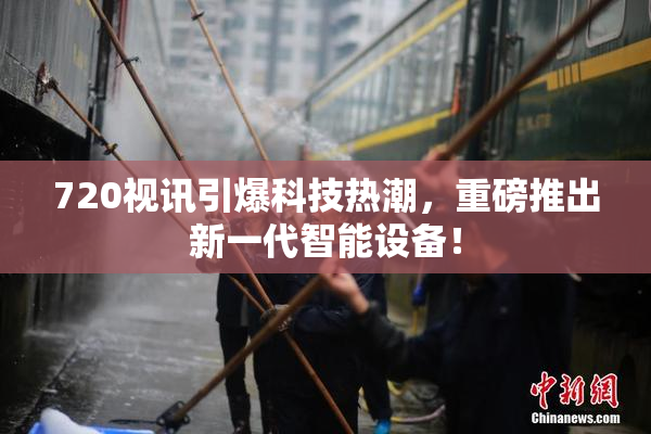 720视讯引爆科技热潮，重磅推出新一代智能设备！