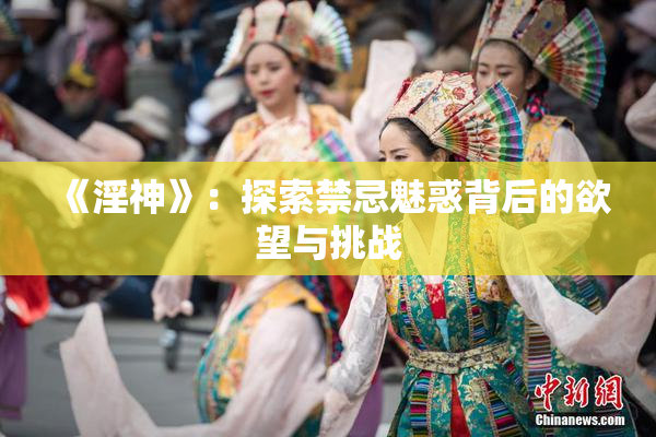 《淫神》：探索禁忌魅惑背后的欲望与挑战