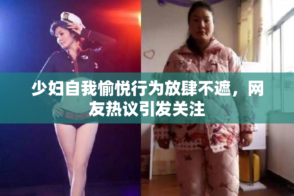 少妇自我愉悦行为放肆不遮，网友热议引发关注