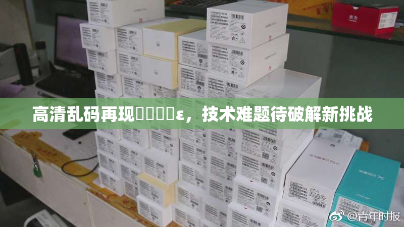 高清乱码再现❌‌❌‌ε，技术难题待破解新挑战