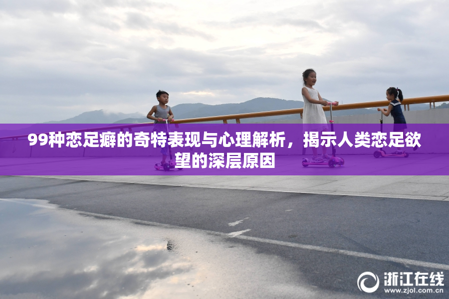 99种恋足癖的奇特表现与心理解析，揭示人类恋足欲望的深层原因
