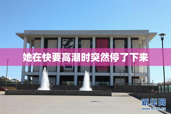 她在快要高潮时突然停了下来