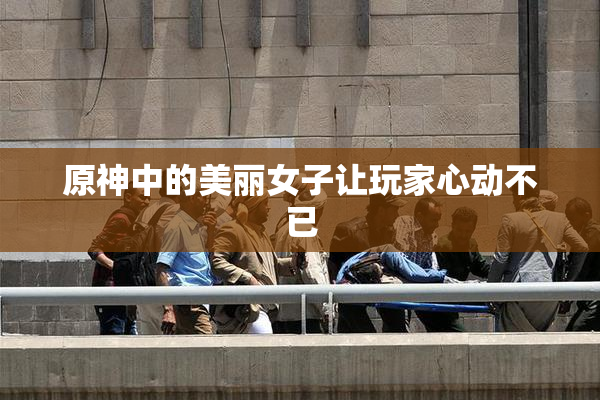 原神中的美丽女子让玩家心动不已