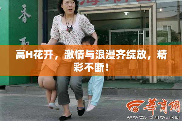 高H花开，激情与浪漫齐绽放，精彩不断！
