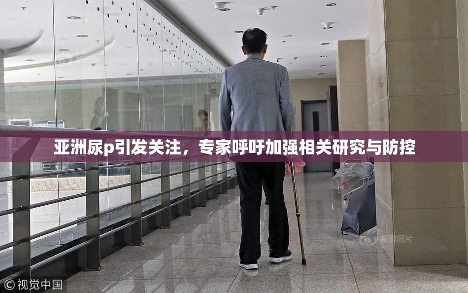 亚洲尿p引发关注，专家呼吁加强相关研究与防控