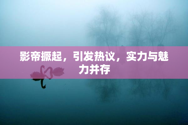 影帝撅起，引发热议，实力与魅力并存