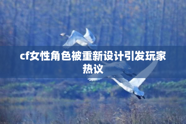 cf女性角色被重新设计引发玩家热议