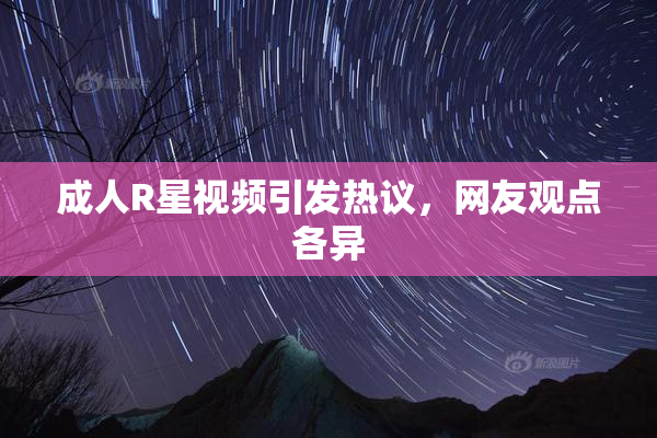 成人R星视频引发热议，网友观点各异